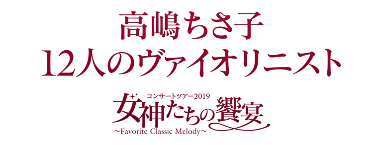 高嶋ちさ子 12人のヴァイオリニスト<br>コンサートツアー2019<br>女神たちの饗宴~Favorite Classic Melody~
