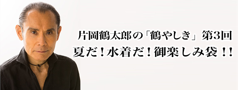 片岡鶴太郎の「鶴やしき」第3回 <br>夏だ!水着だ!御楽しみ袋!!