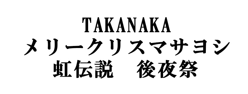TAKANAKA<br>メリークリスマサヨシ<br>虹伝説 後夜祭