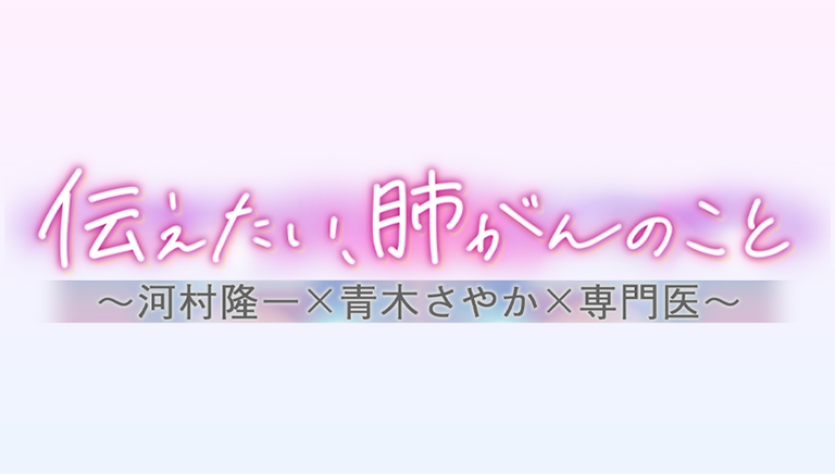 伝えたい、肺がんのこと ～河村隆一×青木さやか×専門医～