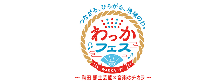 「つながる、ひろがる、地域のわ。わっかフェス ～秋田 郷土芸能×音楽のチカラ～」ホームページ公開しました