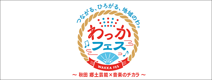 「つながる、ひろがる、地域のわ。わっかフェス ～秋田 郷土芸能×音楽のチカラ～」ホームペー…