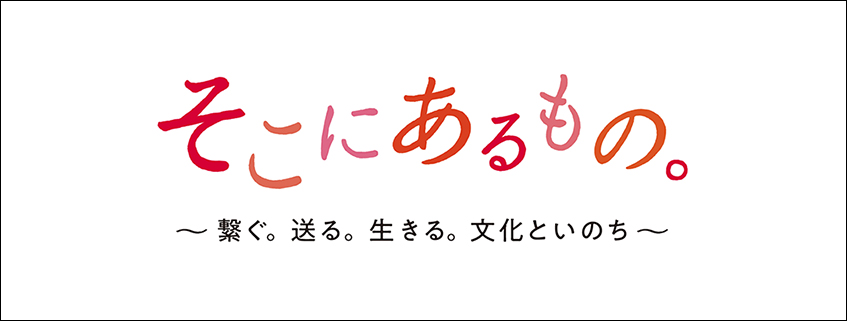 そこにあるもの。　～繋ぐ。送る。生きる。文化といのち～