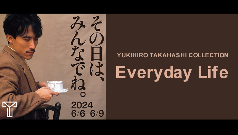YUKIHIRO TAKAHASHI COLLECTION<br>Everyday Life