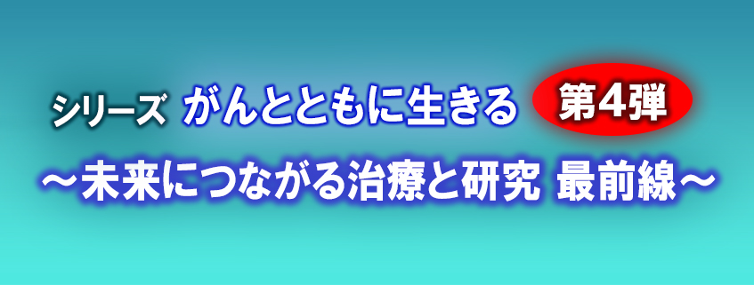 「シリーズ　がんとともに生きる　第4弾 ～未来につながる治療と研究　最前線～」ホームページ公開しました