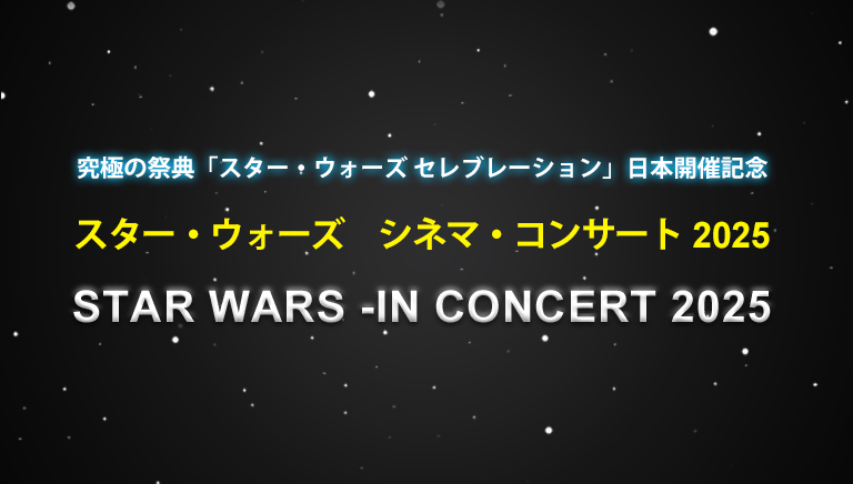 究極の祭典「スター・ウォーズ セレブレーション」日本開催記念 <br>スター・ウォーズ　シネマ・コンサート 2025 <br>STAR WARS -IN CONCERT 2025