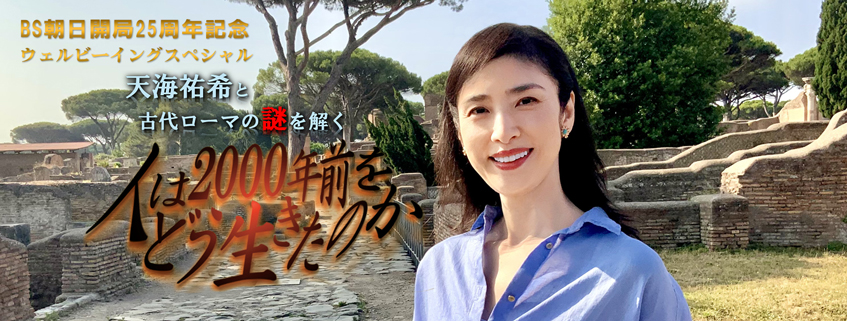 「BS朝日開局25周年記念　ウェルビーイングスペシャル　人は2000年前をどう生きたのか 天海祐希と古代ローマの謎を解く」ホームページ公開しました
