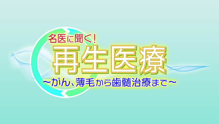 名医に聞く！再生医療～がん、薄毛から歯髄治療まで～