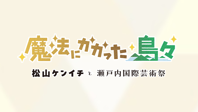 魔法にかかった島々 松山ケンイチと瀬戸内国際芸術祭