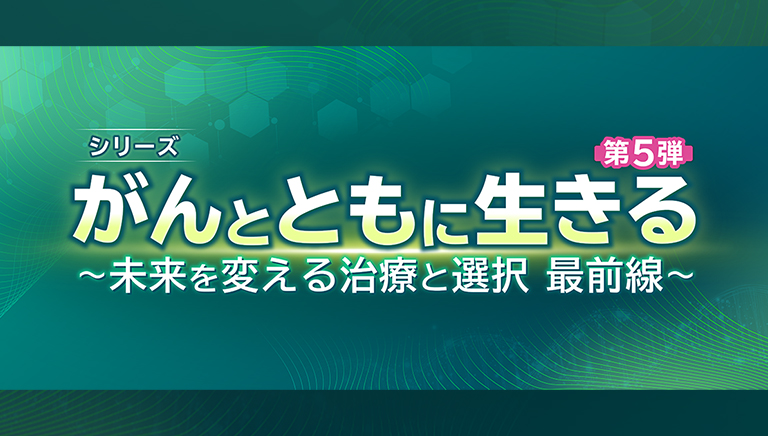 シリーズ　がんとともに生きる　第5弾 ～未来を変える治療と選択　最前線～