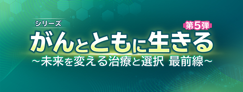 「シリーズ　がんとともに生きる　第5弾 ～未来を変える治療と選択　最前線～」ホームページ公開しました