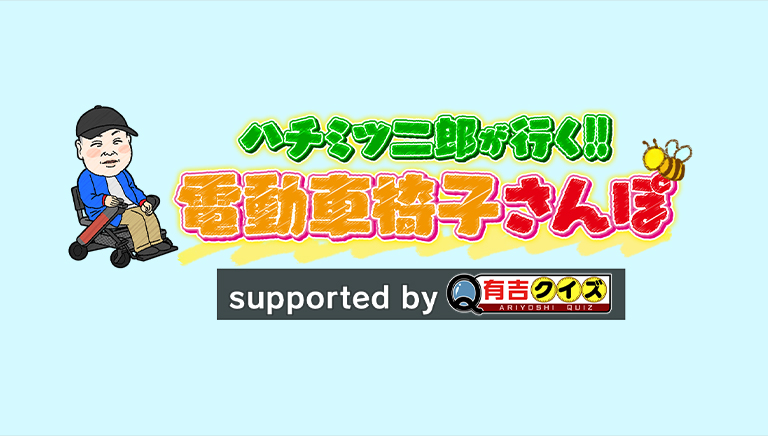 ハチミツ二郎が行く!!電動車椅子さんぽ supported by 有吉クイズ