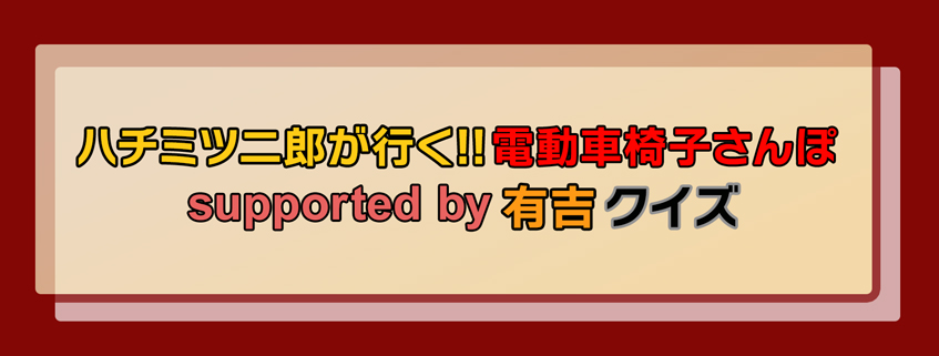 「ハチミツ二郎が行く!!電動車椅子さんぽ supported by 有吉クイズ」ホームペー…