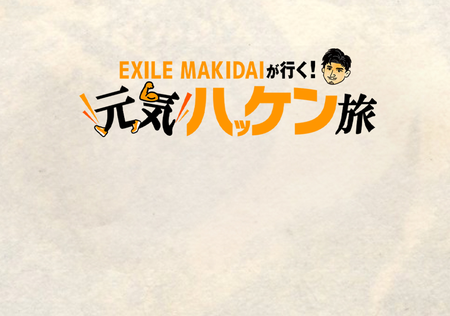 EXILE MAKIDAIが行く！元気ハッケン旅