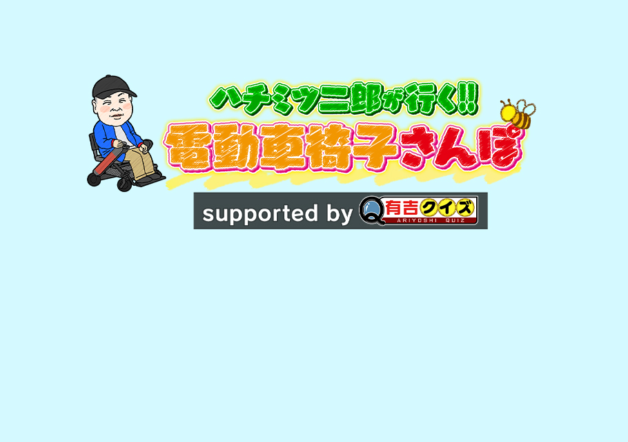 ハチミツ二郎が行く!!電動車椅子さんぽ<br>supported by 有吉クイズ