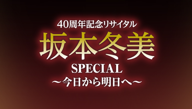 40周年記念リサイタル　坂本冬美SPECIAL ～今日から明日へ～