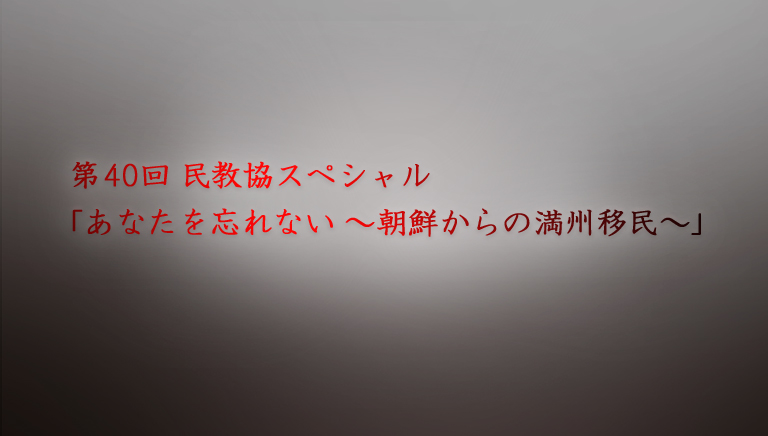 第40回 民教協スペシャル 「あなたを忘れない ～朝鮮からの満州移民～」