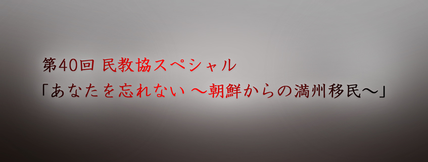 「第40回 民教協スペシャル 「あなたを忘れない ～朝鮮からの満州移民～」」ホームページ公…