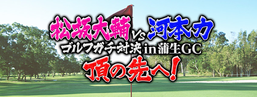 「松坂大輔vs河本力 ゴルフガチ対決 in 蒲生GC　頂の先へ！」ホームページ公開しました