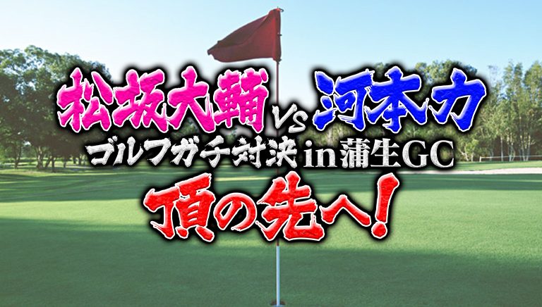 松坂大輔vs河本力 ゴルフガチ対決 in 蒲生GC　頂の先へ！