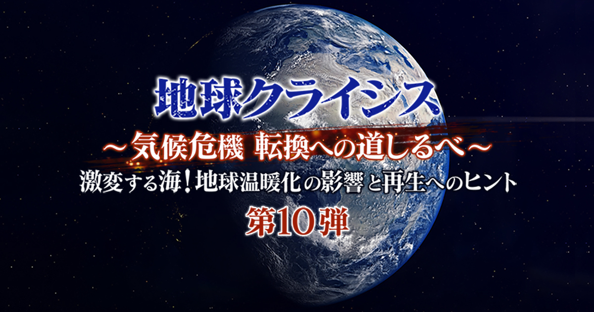 地球クライシス 第10弾 ～激変する海！地球温暖化の影響と再生へ