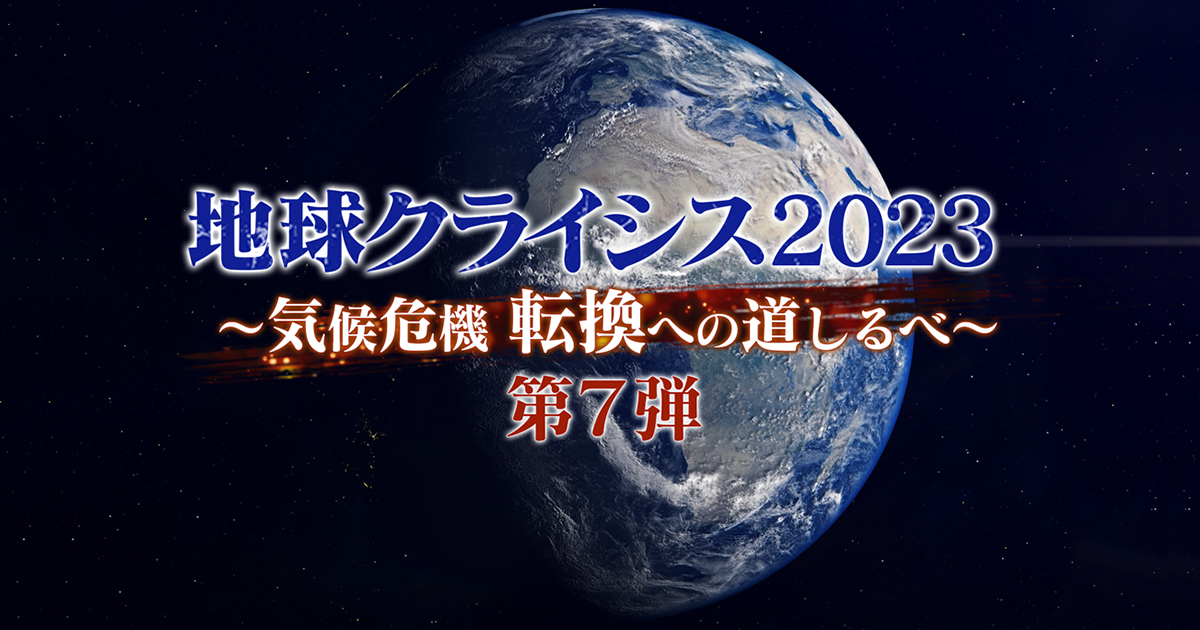 地球クライシス2023 ～気候危機 転換への道しるべ～第7弾 | BS朝日